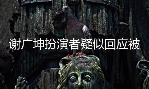 谢广坤扮演者疑似回应被女儿控诉事件
