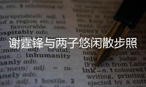 谢霆锋与两子悠闲散步照曝光 温馨家庭时光引发热议