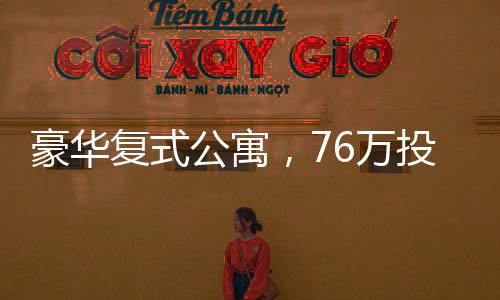 豪华复式公寓，76万投资，获赠价值超过百万的享受和梦想生活