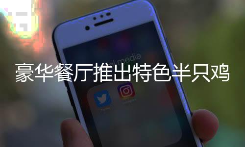 豪华餐厅推出特色半只鸡，音乐熏陶、牛奶滋养，价值480元