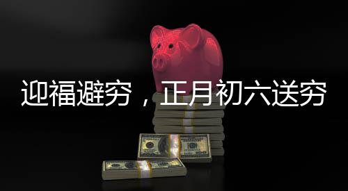 迎福避穷，正月初六送穷日