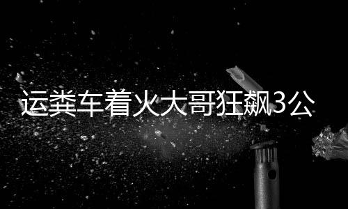 运粪车着火大哥狂飙3公里截停