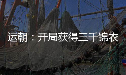 运朝：开局获得三千锦衣仙卫