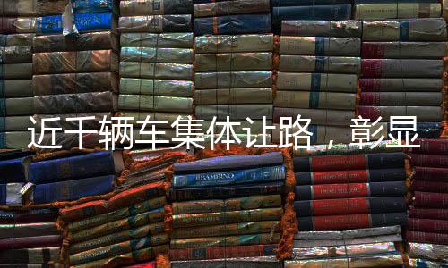 近千辆车集体让路，彰显团结协作精神的实践典范