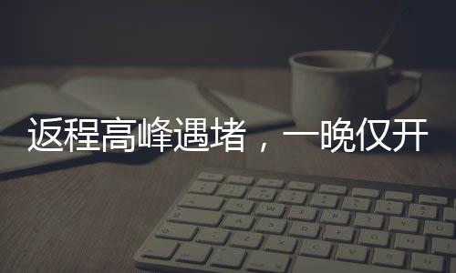 返程高峰遇堵，一晚仅开一公里——城市交通挑战与应对