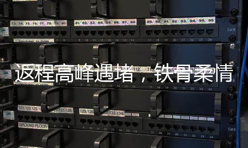 返程高峰遇堵，铁骨柔情练就铁屁股精神