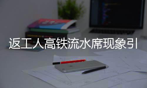 返工人高铁流水席现象引热议