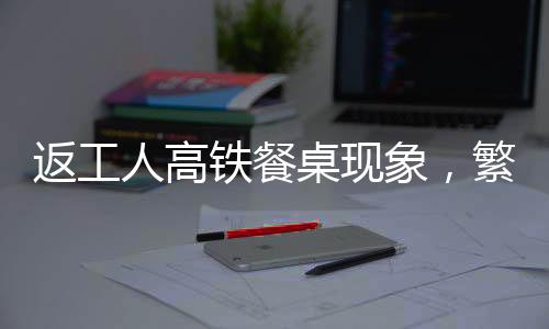 返工人高铁餐桌现象，繁忙旅途中的流动文化折射社会变迁