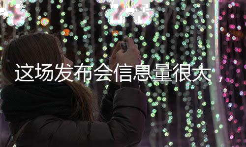 这场发布会信息量很大，引发业界瞩目