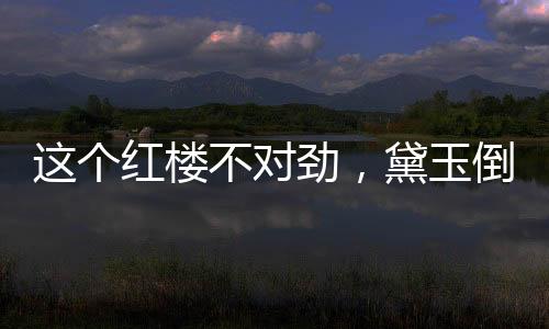 这个红楼不对劲，黛玉倒拔垂杨柳