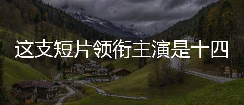 这支短片领衔主演是十四亿中国人——一部展现民族力量的时代巨作