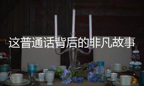 这普通话背后的非凡故事