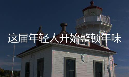 这届年轻人开始整顿年味了