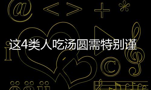 这4类人吃汤圆需特别谨慎