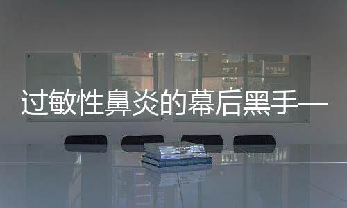 过敏性鼻炎的幕后黑手——深入探究过敏性鼻炎的诱因与防治