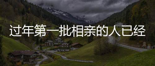 过年第一批相亲的人已经准备订婚了
