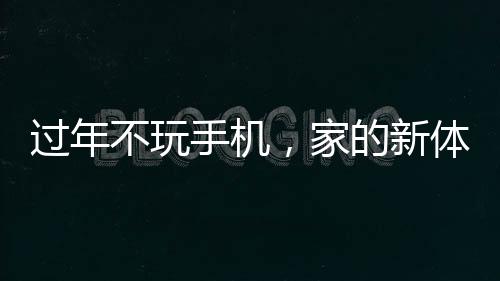 过年不玩手机，家的新体验