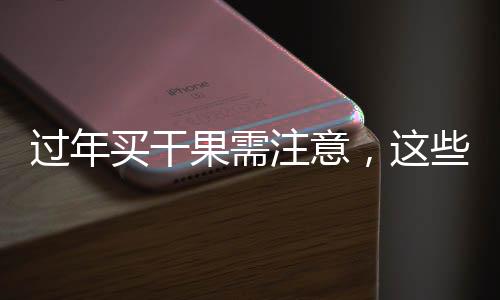 过年买干果需注意，这些干果不宜购买，挑选有窍门！