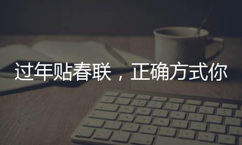 过年贴春联，正确方式你贴对了吗？