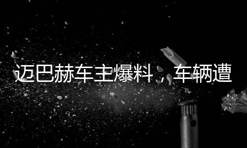 迈巴赫车主爆料，车辆遭尊界官方暴力测试