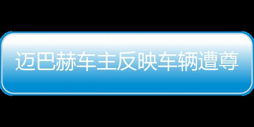 迈巴赫车主反映车辆遭尊界官方暴力测试，引发关注