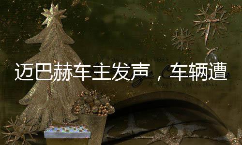 迈巴赫车主发声，车辆遭尊界官方暴力测试，引发关注