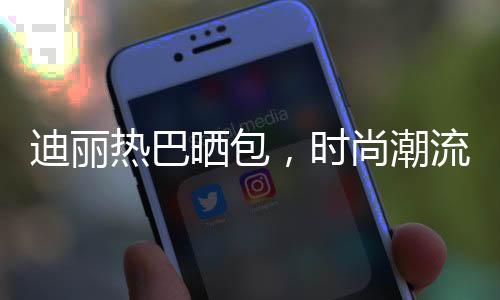迪丽热巴晒包，时尚潮流引热议