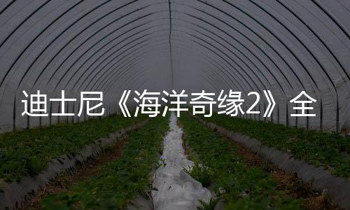 迪士尼《海洋奇缘2》全球首映票房达3.86美元 打破多项记录