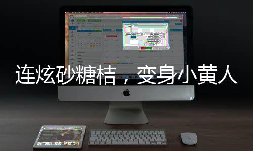 连炫砂糖桔，变身小黄人——砂糖桔炫食潮中的现象解读