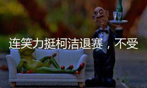 连笑力挺柯洁退赛，不受委屈，为正义发声
