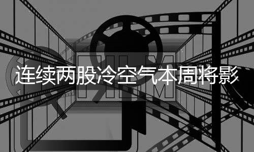 连续两股冷空气本周将影响我国，气温波动需注意防范