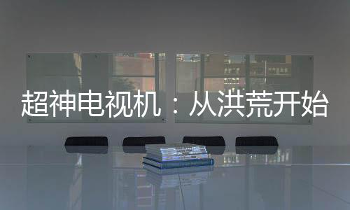超神电视机：从洪荒开始连接万界