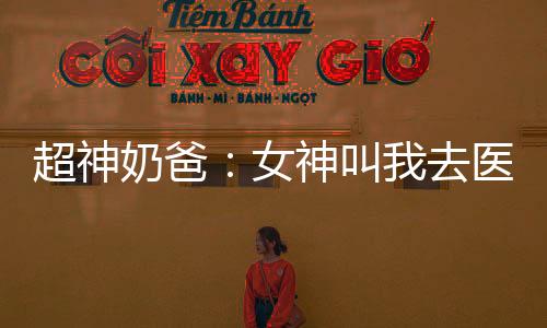 超神奶爸：女神叫我去医院签字