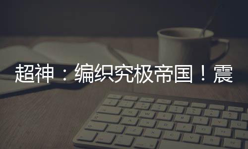 超神：编织究极帝国！震撼次元！