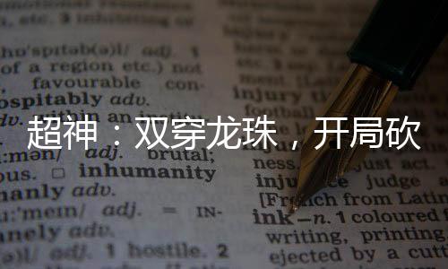 超神：双穿龙珠，开局砍死刘闯！