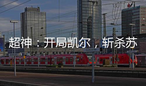 超神：开局凯尔，斩杀苏玛利