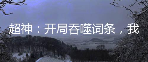 超神：开局吞噬词条，我镇压诸天
