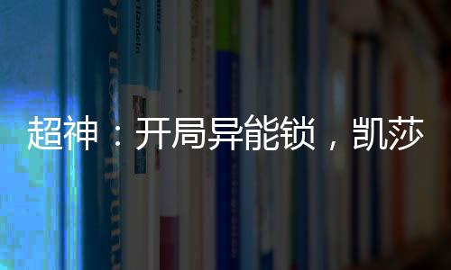 超神：开局异能锁，凯莎盘头