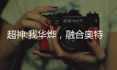 超神:我华烨，融合奥特被曝光