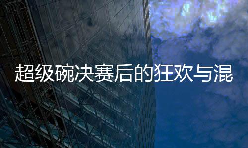 超级碗决赛后的狂欢与混乱——费城之夜