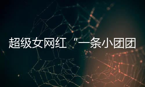 超级女网红“一条小团团”复播：自嘲已经“刑满释放”