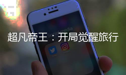 超凡帝王：开局觉醒旅行神兽