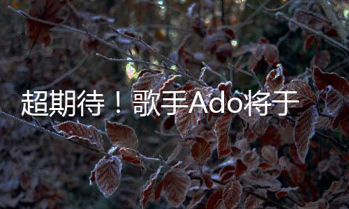 超期待！歌手Ado将于3月10日发布新曲