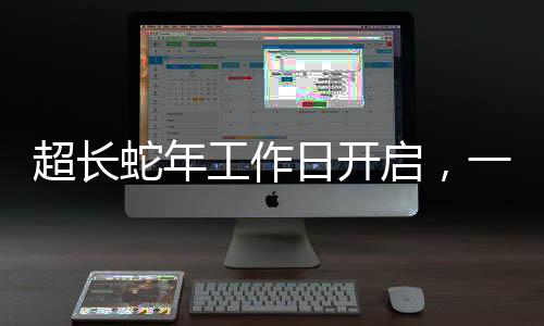 超长蛇年工作日开启，一段新的工作周期序曲，蛇年特别工作日正式开启新篇章