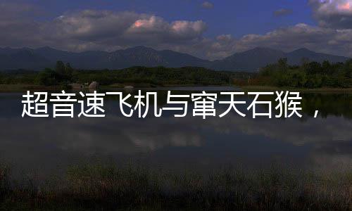 超音速飞机与窜天石猴，一次空前的技术与文化碰撞