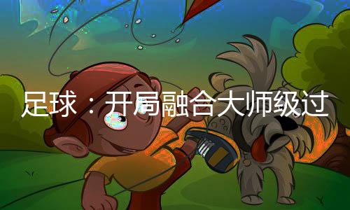 足球：开局融合大师级过人