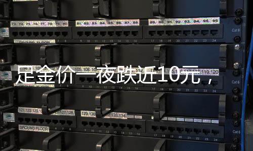 足金价一夜跌近10元，市场变动分析