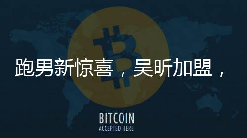 跑男新惊喜，吴昕加盟，多元综艺新势力强势助阵