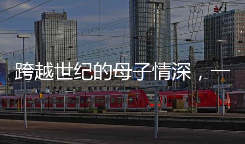 跨越世纪的母子情深，一位111岁母亲与她的90岁儿子的故事