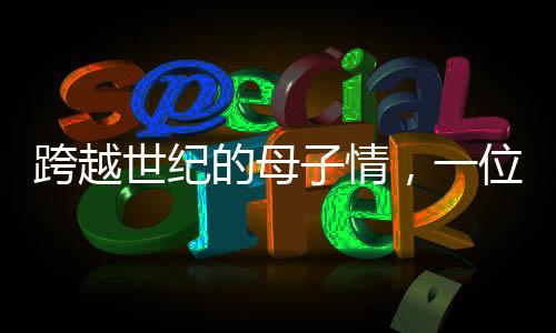 跨越世纪的母子情，一位百岁母亲的九个十年，与她那九十岁儿子的生活点滴
